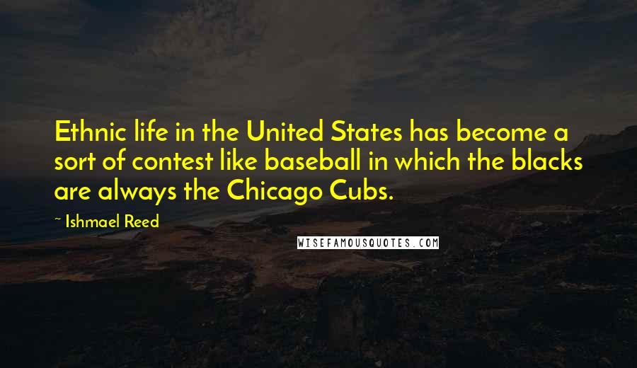 Ishmael Reed Quotes: Ethnic life in the United States has become a sort of contest like baseball in which the blacks are always the Chicago Cubs.