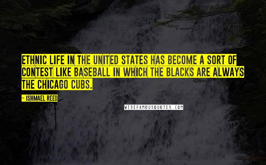 Ishmael Reed Quotes: Ethnic life in the United States has become a sort of contest like baseball in which the blacks are always the Chicago Cubs.