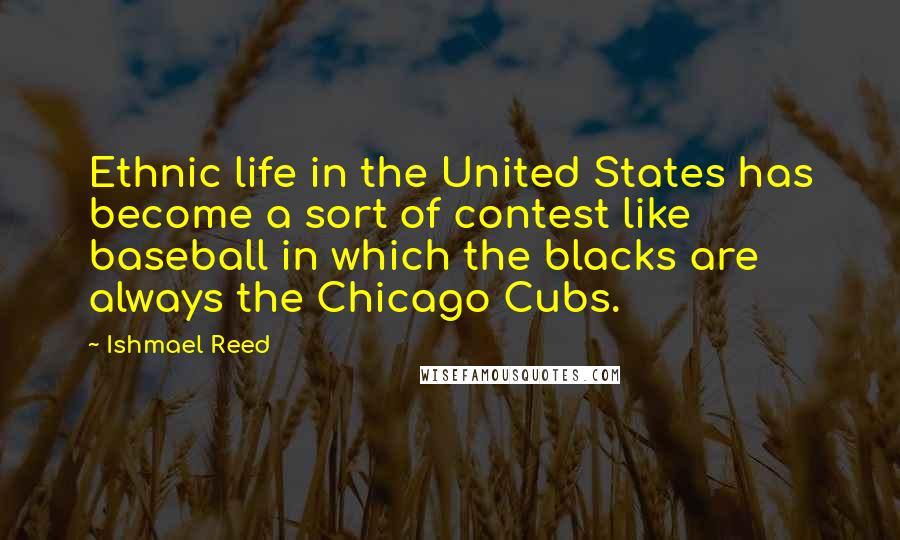 Ishmael Reed Quotes: Ethnic life in the United States has become a sort of contest like baseball in which the blacks are always the Chicago Cubs.