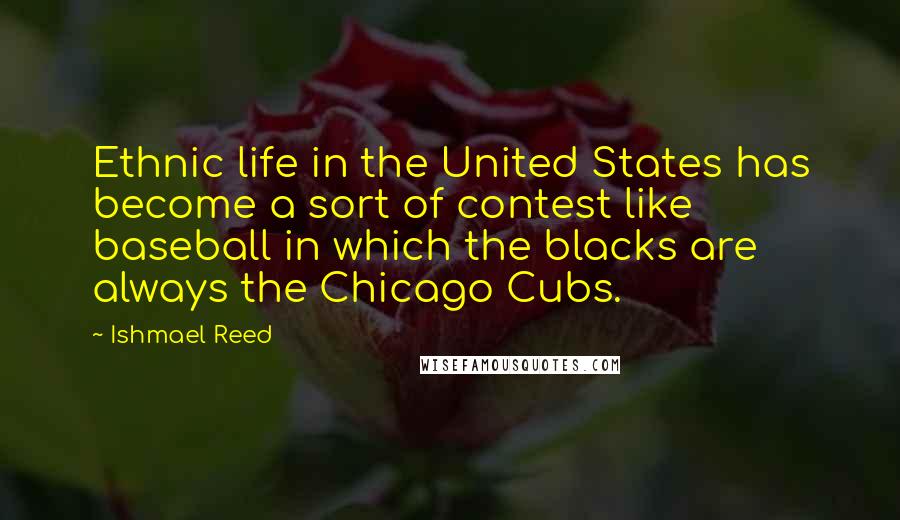 Ishmael Reed Quotes: Ethnic life in the United States has become a sort of contest like baseball in which the blacks are always the Chicago Cubs.