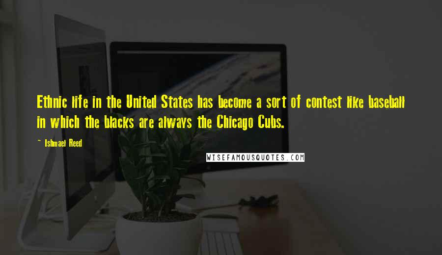 Ishmael Reed Quotes: Ethnic life in the United States has become a sort of contest like baseball in which the blacks are always the Chicago Cubs.