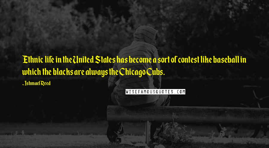 Ishmael Reed Quotes: Ethnic life in the United States has become a sort of contest like baseball in which the blacks are always the Chicago Cubs.