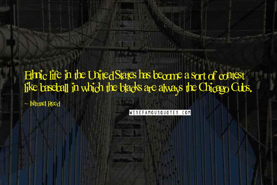 Ishmael Reed Quotes: Ethnic life in the United States has become a sort of contest like baseball in which the blacks are always the Chicago Cubs.