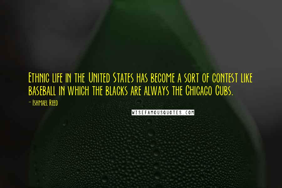 Ishmael Reed Quotes: Ethnic life in the United States has become a sort of contest like baseball in which the blacks are always the Chicago Cubs.