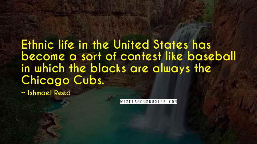 Ishmael Reed Quotes: Ethnic life in the United States has become a sort of contest like baseball in which the blacks are always the Chicago Cubs.