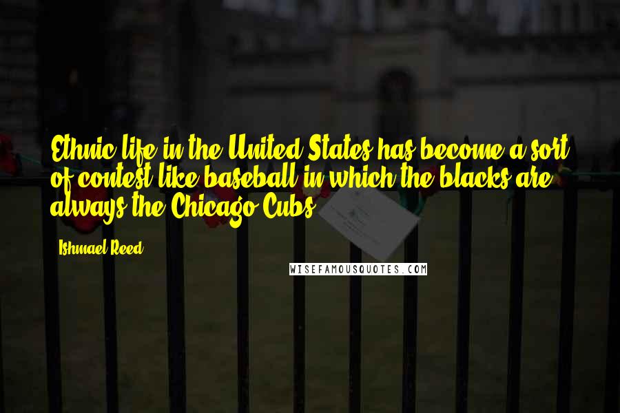 Ishmael Reed Quotes: Ethnic life in the United States has become a sort of contest like baseball in which the blacks are always the Chicago Cubs.