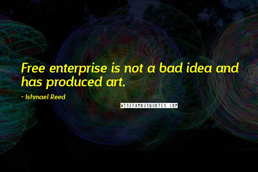 Ishmael Reed Quotes: Free enterprise is not a bad idea and has produced art.