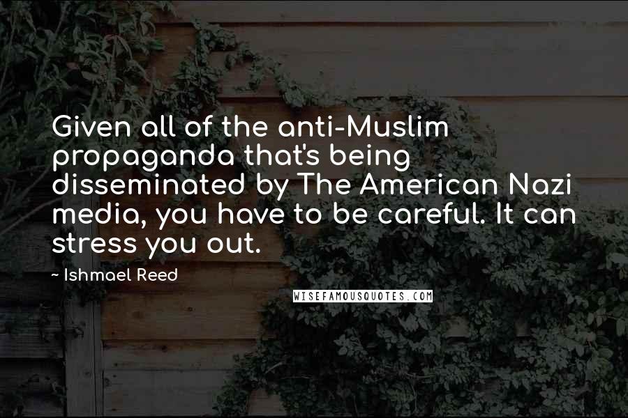Ishmael Reed Quotes: Given all of the anti-Muslim propaganda that's being disseminated by The American Nazi media, you have to be careful. It can stress you out.