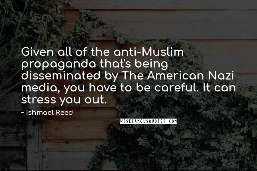 Ishmael Reed Quotes: Given all of the anti-Muslim propaganda that's being disseminated by The American Nazi media, you have to be careful. It can stress you out.