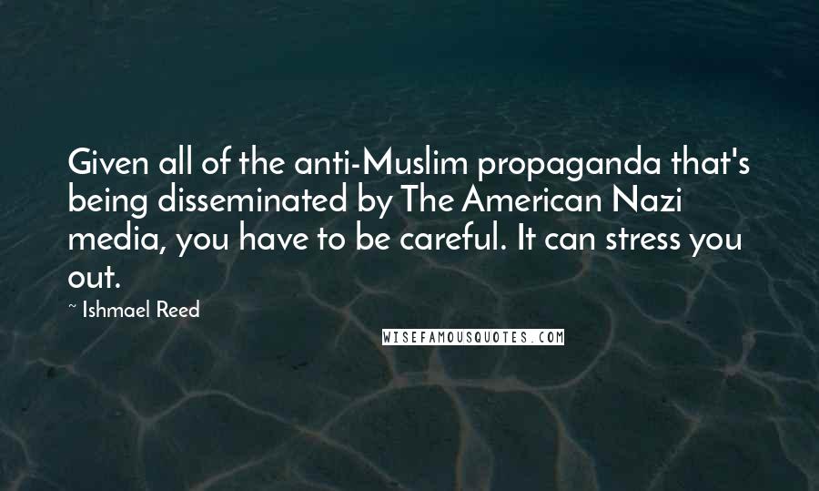 Ishmael Reed Quotes: Given all of the anti-Muslim propaganda that's being disseminated by The American Nazi media, you have to be careful. It can stress you out.