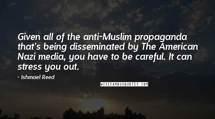 Ishmael Reed Quotes: Given all of the anti-Muslim propaganda that's being disseminated by The American Nazi media, you have to be careful. It can stress you out.