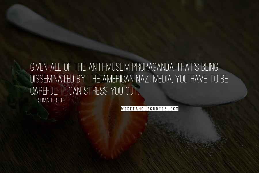 Ishmael Reed Quotes: Given all of the anti-Muslim propaganda that's being disseminated by The American Nazi media, you have to be careful. It can stress you out.