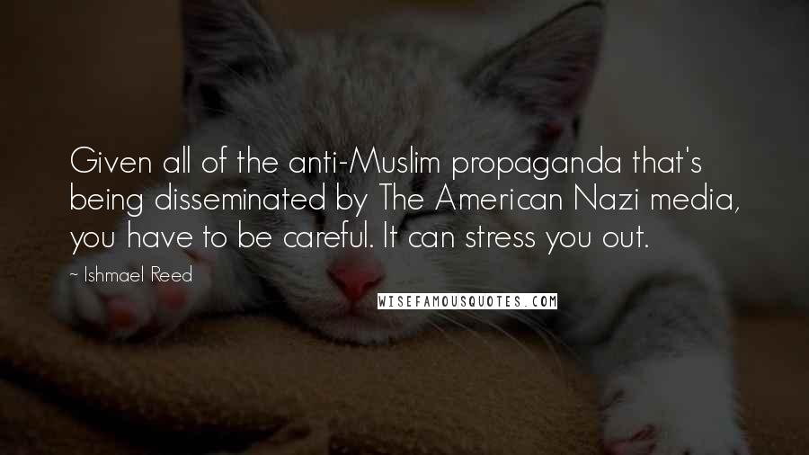 Ishmael Reed Quotes: Given all of the anti-Muslim propaganda that's being disseminated by The American Nazi media, you have to be careful. It can stress you out.