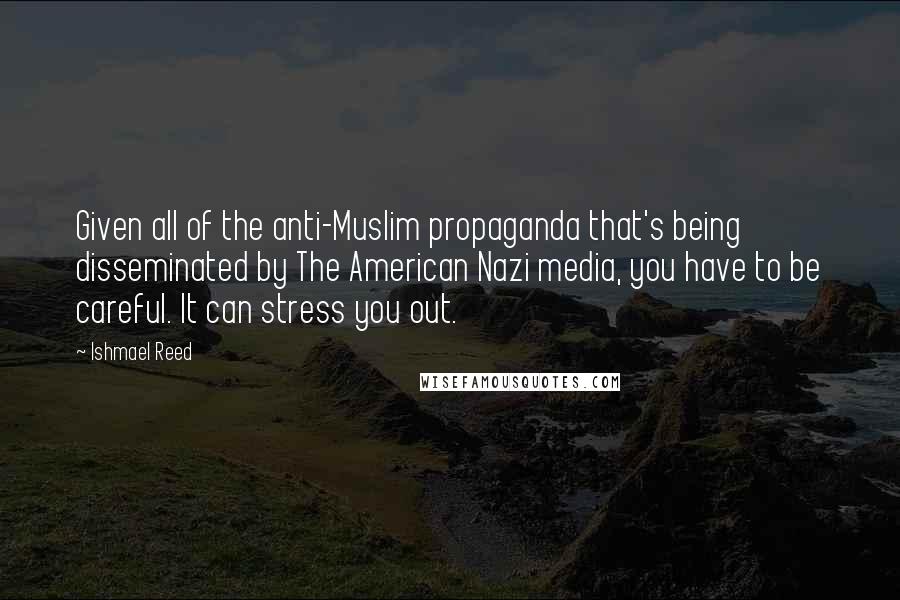 Ishmael Reed Quotes: Given all of the anti-Muslim propaganda that's being disseminated by The American Nazi media, you have to be careful. It can stress you out.