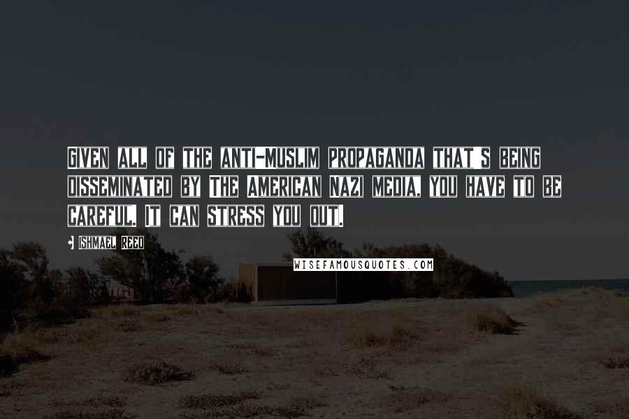 Ishmael Reed Quotes: Given all of the anti-Muslim propaganda that's being disseminated by The American Nazi media, you have to be careful. It can stress you out.