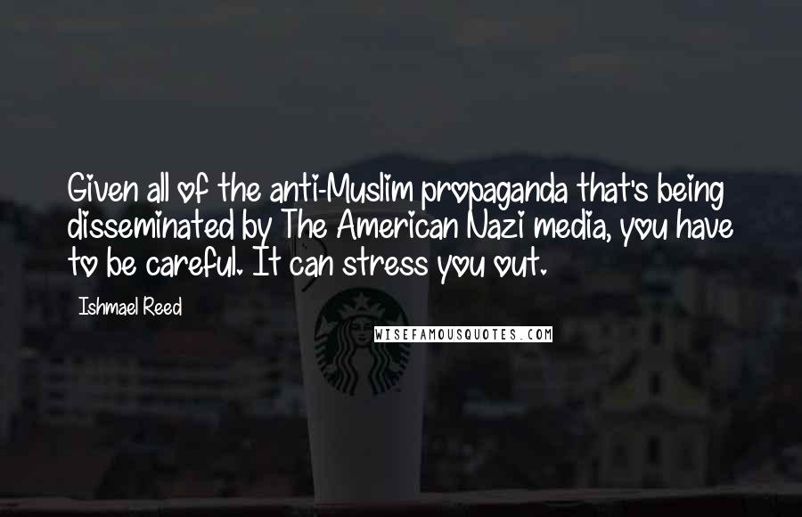 Ishmael Reed Quotes: Given all of the anti-Muslim propaganda that's being disseminated by The American Nazi media, you have to be careful. It can stress you out.