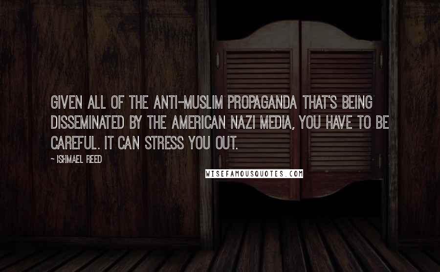 Ishmael Reed Quotes: Given all of the anti-Muslim propaganda that's being disseminated by The American Nazi media, you have to be careful. It can stress you out.