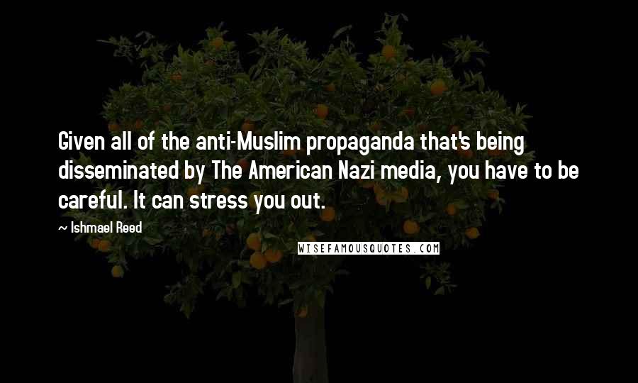 Ishmael Reed Quotes: Given all of the anti-Muslim propaganda that's being disseminated by The American Nazi media, you have to be careful. It can stress you out.