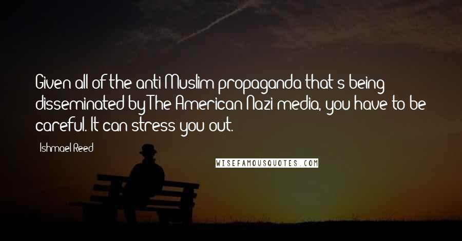 Ishmael Reed Quotes: Given all of the anti-Muslim propaganda that's being disseminated by The American Nazi media, you have to be careful. It can stress you out.