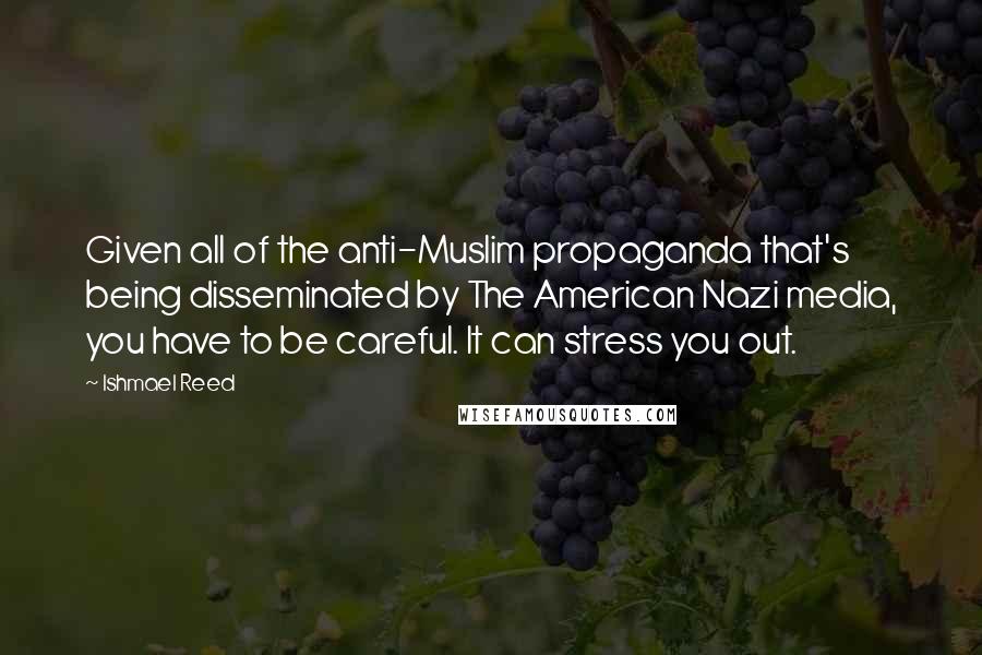 Ishmael Reed Quotes: Given all of the anti-Muslim propaganda that's being disseminated by The American Nazi media, you have to be careful. It can stress you out.