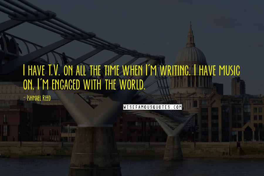 Ishmael Reed Quotes: I have T.V. on all the time when I'm writing. I have music on. I'm engaged with the world.