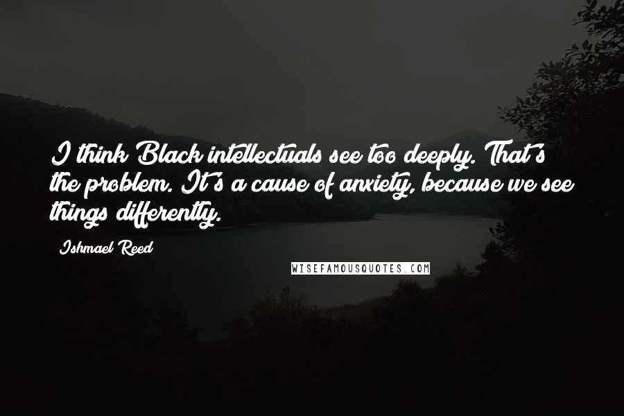 Ishmael Reed Quotes: I think Black intellectuals see too deeply. That's the problem. It's a cause of anxiety, because we see things differently.