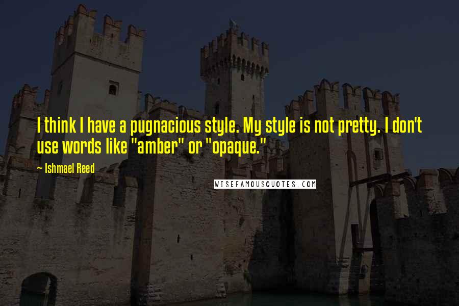 Ishmael Reed Quotes: I think I have a pugnacious style. My style is not pretty. I don't use words like "amber" or "opaque."