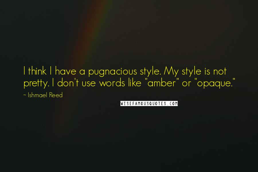 Ishmael Reed Quotes: I think I have a pugnacious style. My style is not pretty. I don't use words like "amber" or "opaque."