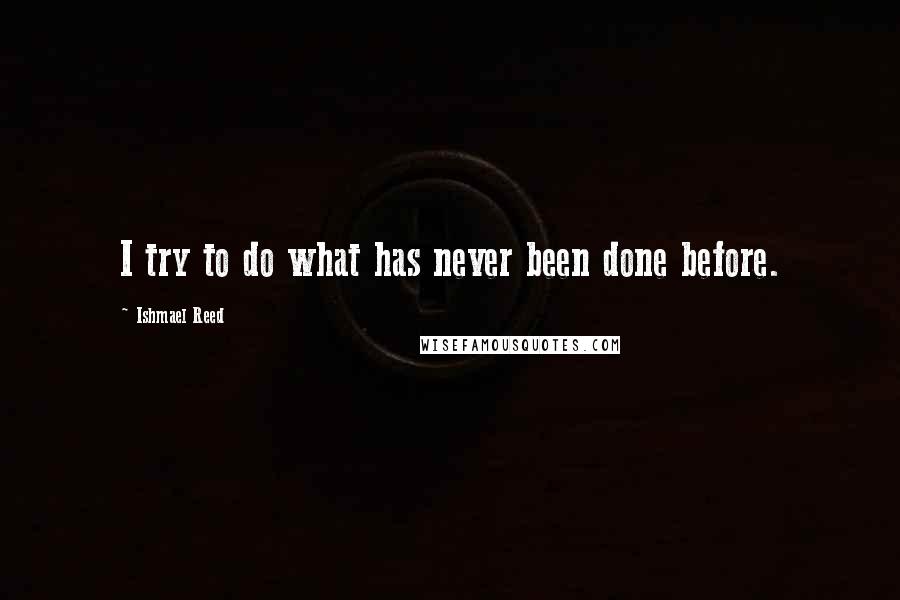 Ishmael Reed Quotes: I try to do what has never been done before.