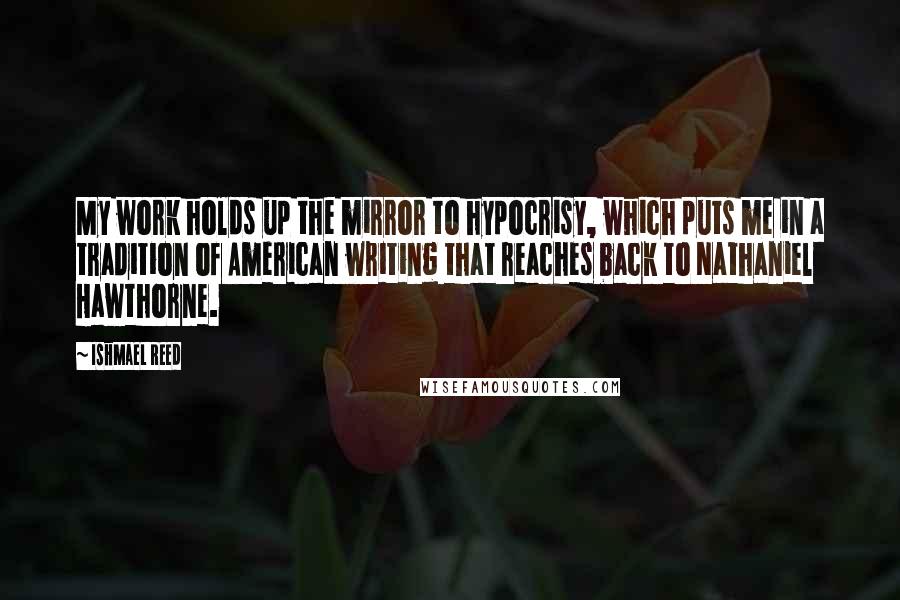 Ishmael Reed Quotes: My work holds up the mirror to hypocrisy, which puts me in a tradition of American writing that reaches back to Nathaniel Hawthorne.