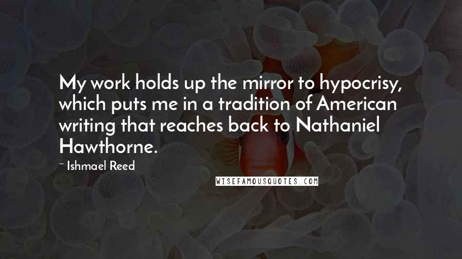 Ishmael Reed Quotes: My work holds up the mirror to hypocrisy, which puts me in a tradition of American writing that reaches back to Nathaniel Hawthorne.