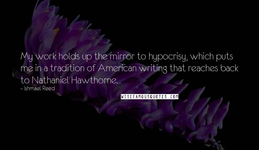 Ishmael Reed Quotes: My work holds up the mirror to hypocrisy, which puts me in a tradition of American writing that reaches back to Nathaniel Hawthorne.