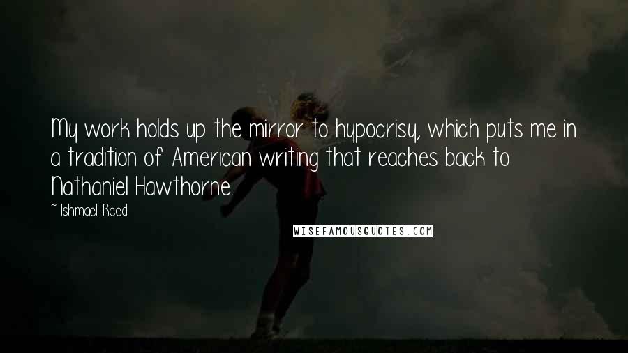 Ishmael Reed Quotes: My work holds up the mirror to hypocrisy, which puts me in a tradition of American writing that reaches back to Nathaniel Hawthorne.