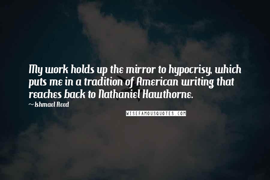 Ishmael Reed Quotes: My work holds up the mirror to hypocrisy, which puts me in a tradition of American writing that reaches back to Nathaniel Hawthorne.