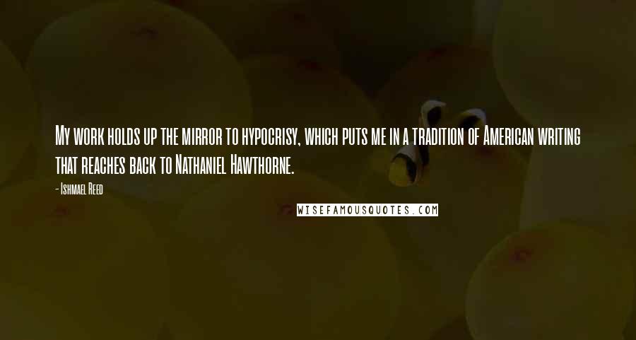 Ishmael Reed Quotes: My work holds up the mirror to hypocrisy, which puts me in a tradition of American writing that reaches back to Nathaniel Hawthorne.