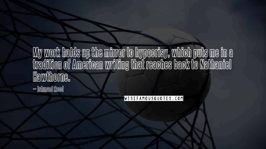 Ishmael Reed Quotes: My work holds up the mirror to hypocrisy, which puts me in a tradition of American writing that reaches back to Nathaniel Hawthorne.