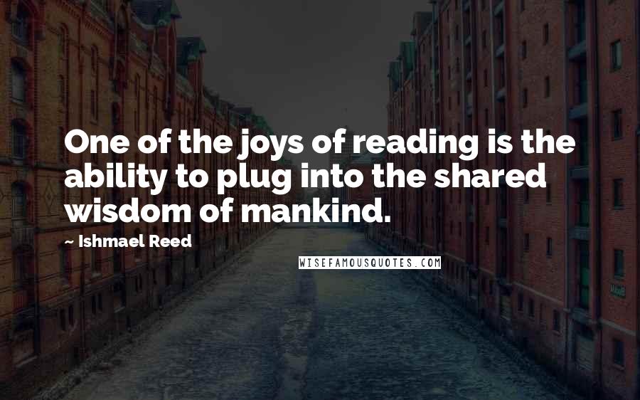 Ishmael Reed Quotes: One of the joys of reading is the ability to plug into the shared wisdom of mankind.