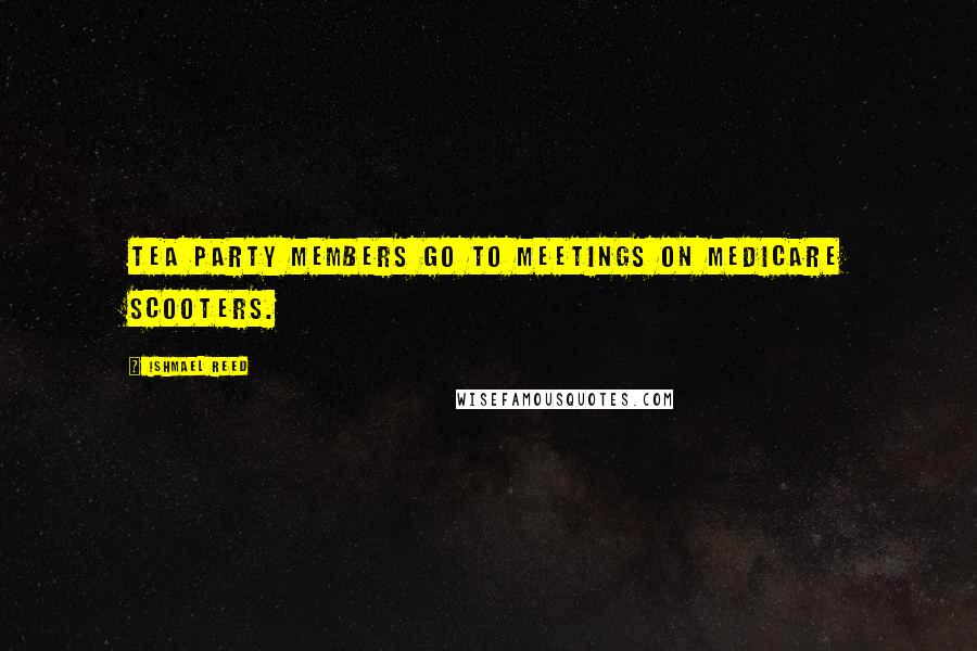Ishmael Reed Quotes: Tea Party members go to meetings on Medicare scooters.