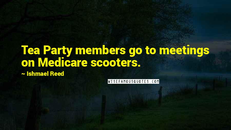 Ishmael Reed Quotes: Tea Party members go to meetings on Medicare scooters.