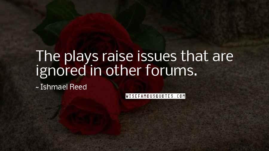 Ishmael Reed Quotes: The plays raise issues that are ignored in other forums.