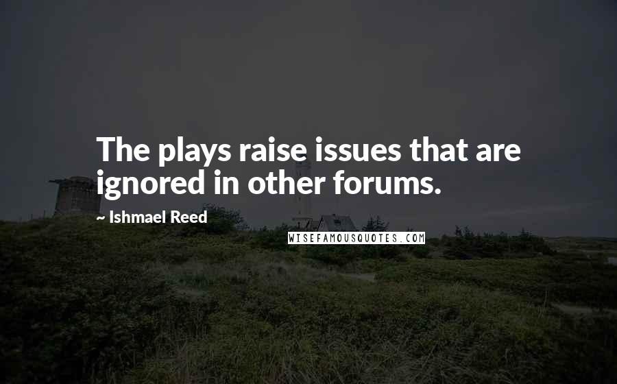 Ishmael Reed Quotes: The plays raise issues that are ignored in other forums.