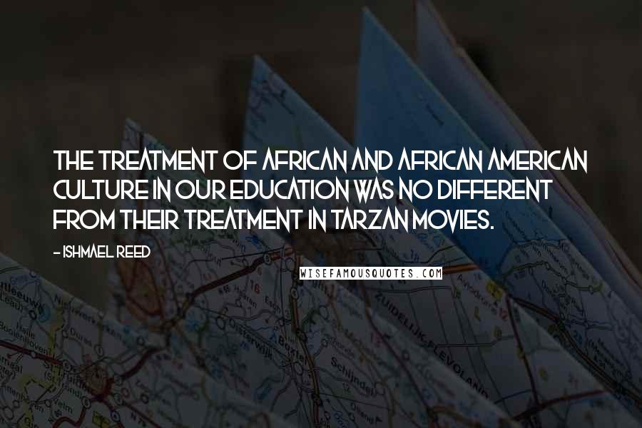 Ishmael Reed Quotes: The treatment of African and African American culture in our education was no different from their treatment in Tarzan movies.