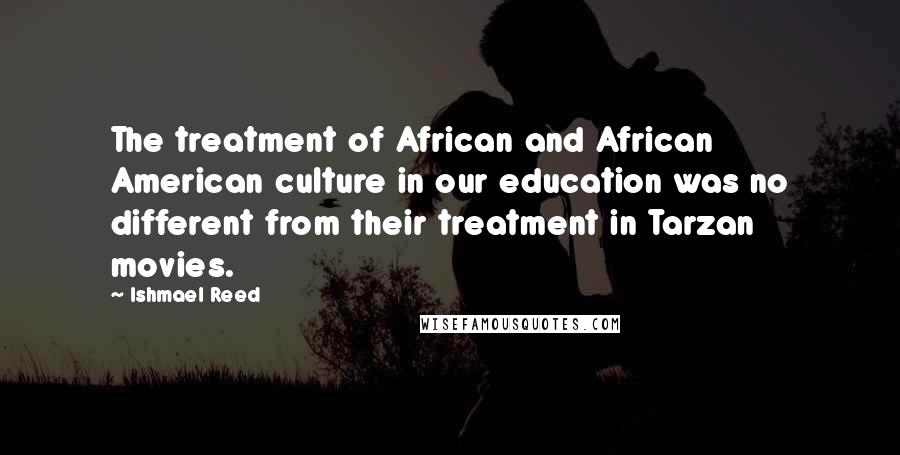 Ishmael Reed Quotes: The treatment of African and African American culture in our education was no different from their treatment in Tarzan movies.