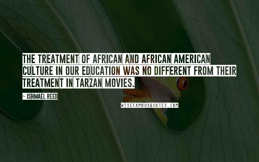Ishmael Reed Quotes: The treatment of African and African American culture in our education was no different from their treatment in Tarzan movies.