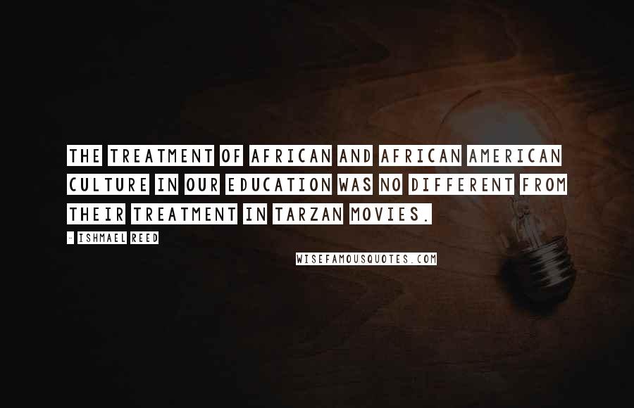 Ishmael Reed Quotes: The treatment of African and African American culture in our education was no different from their treatment in Tarzan movies.