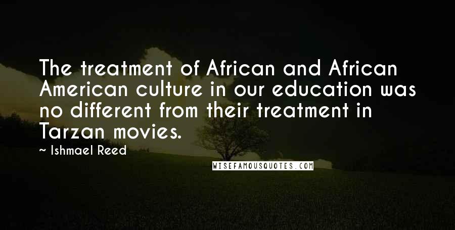 Ishmael Reed Quotes: The treatment of African and African American culture in our education was no different from their treatment in Tarzan movies.