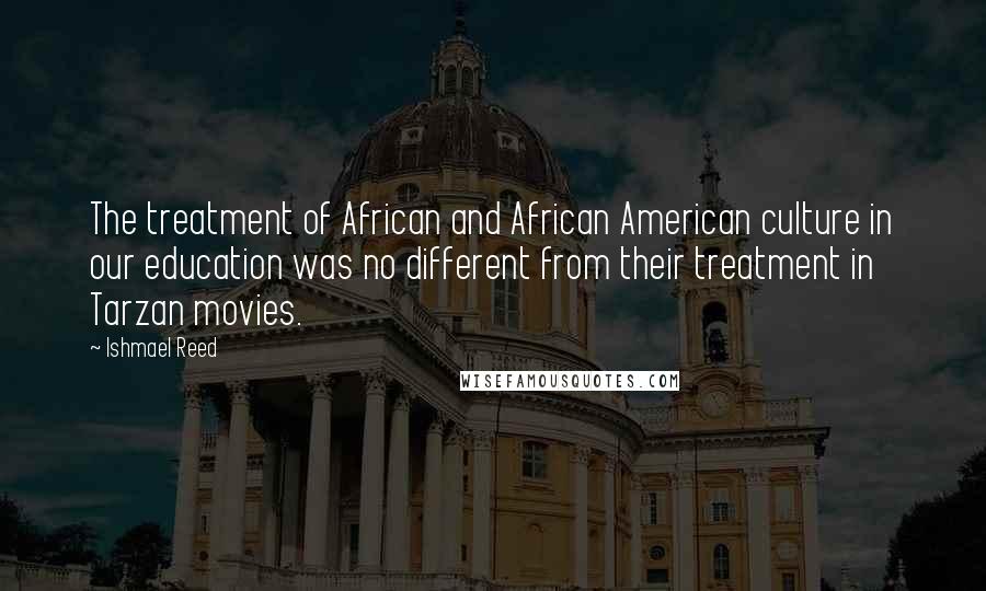 Ishmael Reed Quotes: The treatment of African and African American culture in our education was no different from their treatment in Tarzan movies.