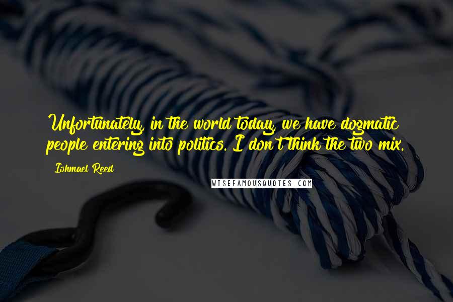 Ishmael Reed Quotes: Unfortunately, in the world today, we have dogmatic people entering into politics. I don't think the two mix.