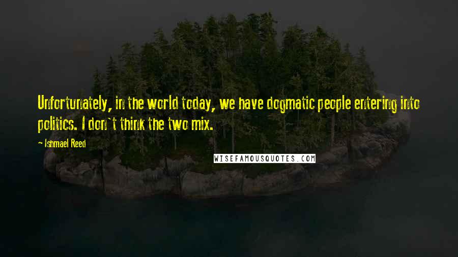 Ishmael Reed Quotes: Unfortunately, in the world today, we have dogmatic people entering into politics. I don't think the two mix.