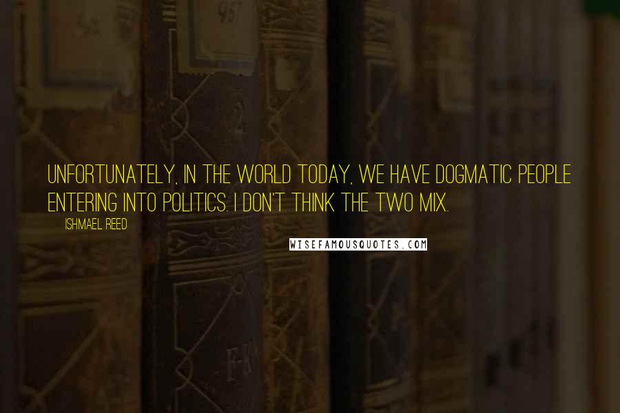 Ishmael Reed Quotes: Unfortunately, in the world today, we have dogmatic people entering into politics. I don't think the two mix.